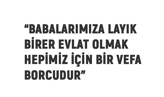 Babalarımıza layık birer evlat olmak hepimiz için bir vefa borcudur