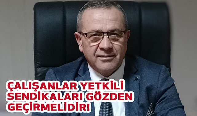 ÇALIŞANLAR YETKİLİ SENDİKALARI GÖZDEN GEÇİRMELİDİR!