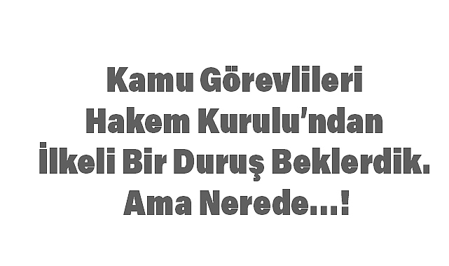 Kamu Görevlileri Hakem Kurulu’ndan İlkeli Bir Duruş Beklerdik