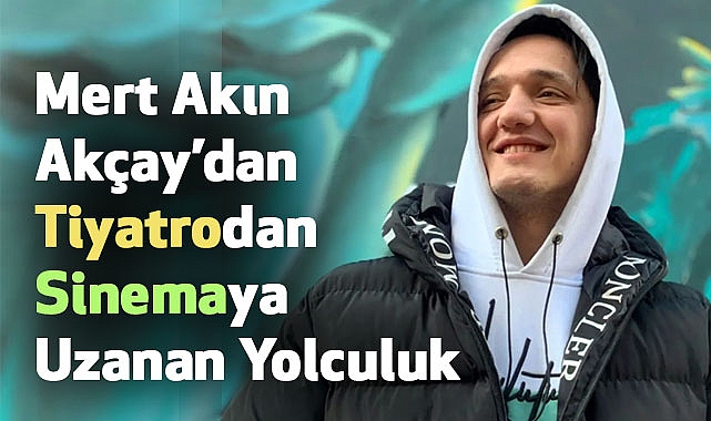 Mert Akın Akçay: Tiyatrodan Sinemaya Uzanan Yolculuk