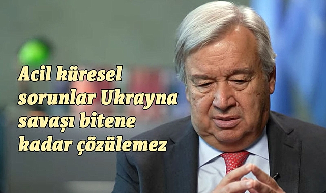 Guterres; küresel sorunlar Ukrayna savaşı bitene kadar çözülemez