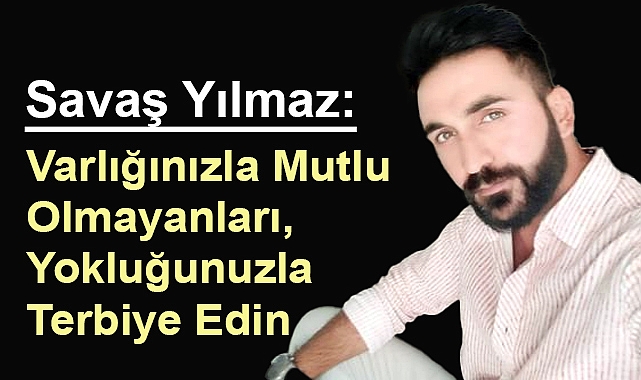 Savaş Yılmaz: Varlığınızla Mutlu Olmayanları, Yokluğunuzla Terbiye Edin
