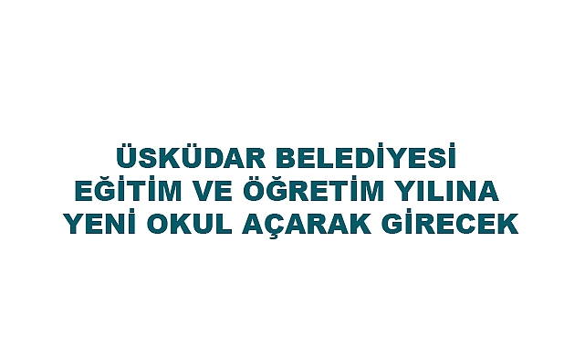 ÜSKÜDAR BELEDİYESİ EĞİTİM VE ÖĞRETİM YILINA YENİ OKUL AÇARAK GİRECEK