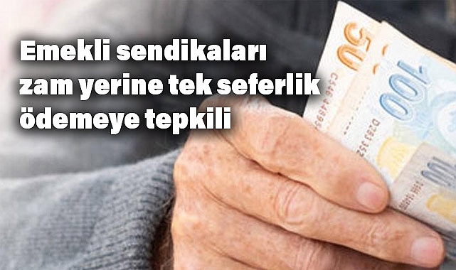 Emekli sendikaları zam yerine tek seferlik ödemeye tepkili