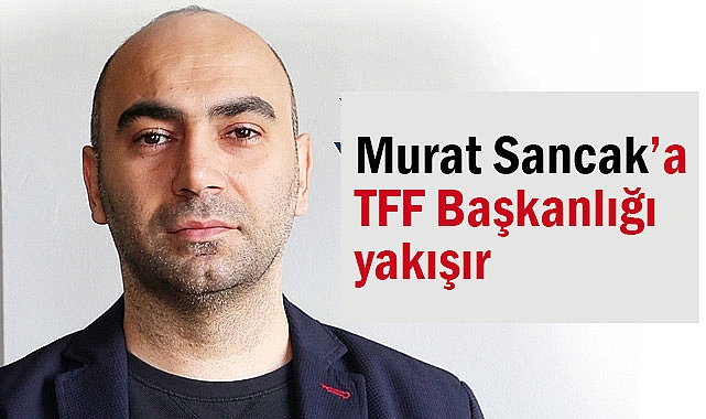Murat Sancak’a TFF Başkanlığı yakışır