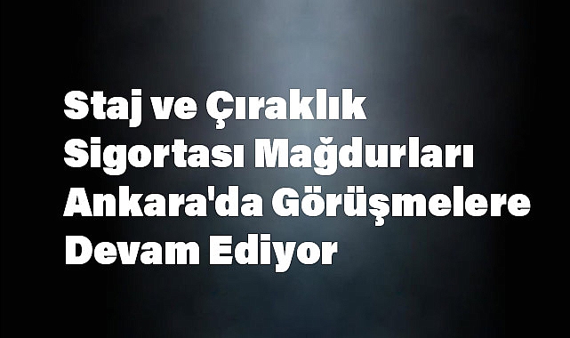Staj ve Çıraklık Sigortası Mağdurları Ankara'da Görüşmelere Devam Ediyor