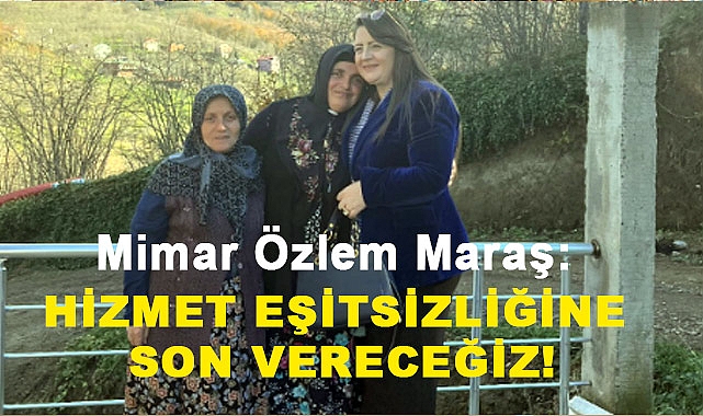 Mimar Özlem Maraş: 'Hizmet eşitsizliğine Son Vereceğiz'