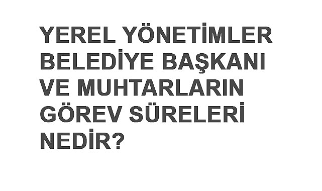 Yerel Yönetimler: Belediye Başkanı ve Muhtarların Görev Süreleri Nedir?