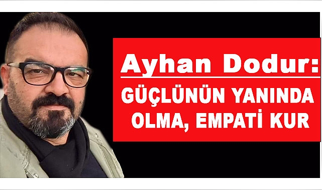 AYHAN DODUR: GÜÇLÜNÜN YANINDA OLMA, EMPATİ KUR