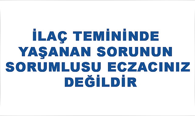 İLAÇ TEMİNİNDE YAŞANAN SORUNUN SORUMLUSU ECZACINIZ DEĞİLDİR