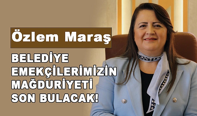 Özlem Maraş; Belediye emekçilerimizin mağduriyetleri son bulacak!