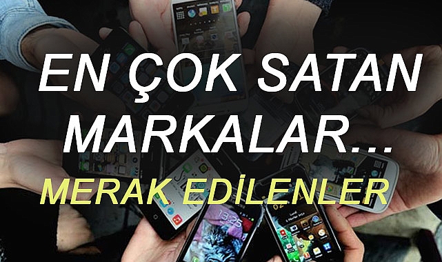 Cep Telefonları ve Merak Edilerler: En çok Satan Markalar