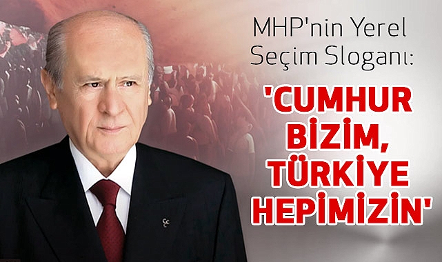 MHP'nin Yerel Seçim Sloganı: 'Cumhur Bizim, Türkiye Hepimizin'