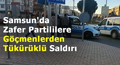 Samsun'da Zafer Partililere göçmenlerden tükürüklü saldırı