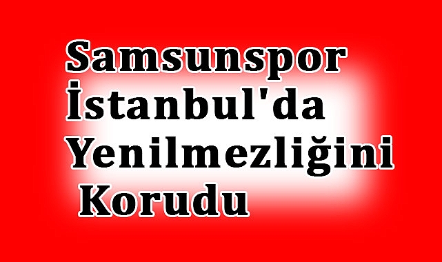 Samsunspor, İstanbul'da Yenilmezliğini Korudu