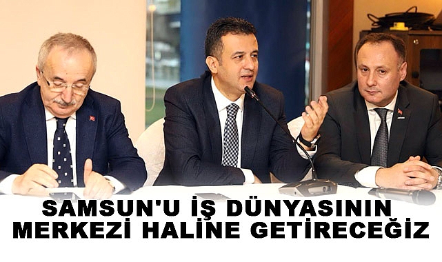 HALİT DOĞAN: "SAMSUN'U İŞ DÜNYASININ MERKEZİ HALİNE GETİRECEĞİZ"