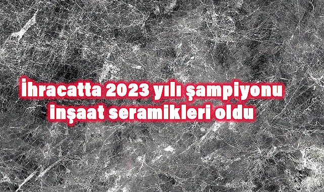 İhracatta 2023 Yılı Şampiyonu Belli Oldu: İnşaat Seramikleri