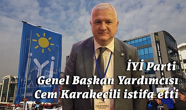 İYİ Parti Genel Başkan Yardımcısı Cem Karakeçili Partiden İstifa Etti