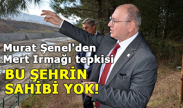 Murat Şenel'den Mert Irmağı tepkisi : Bu Şehrin Sahibi Yok