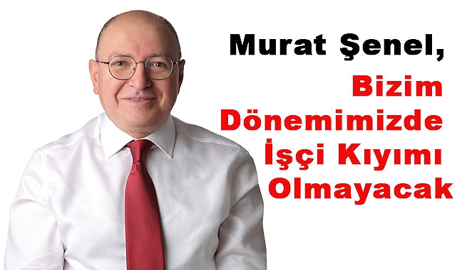 CHP'li Şenel: Göreve Geldiğimizde Birileri Gibi İşçi Kıyımı Yapmayacağız