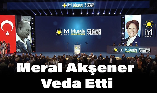 İYİ Parti Olağanüstü Kurultayı Gerçekleşti: Meral Akşener Veda Etti