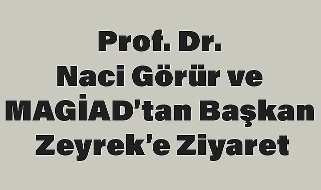 Prof. Dr. Naci Görür ve MAGİAD’tan Başkan Zeyrek’e Ziyaret
