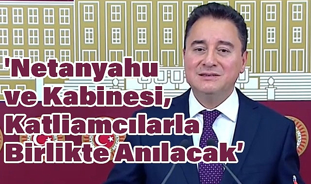 Ali Babacan: 'Netanyahu ve Kabinesi, Tarihteki Acımasız Katliamcılarla Birlikte Anılacak"'