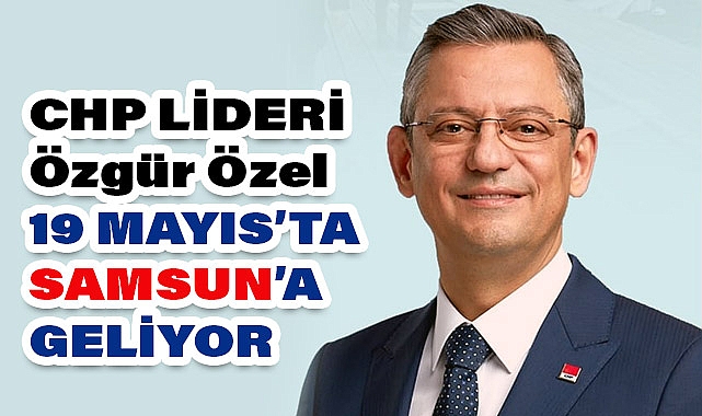 CHP Genel Başkanı Özgür Özel 19 Mayıs'ta Samsun'da