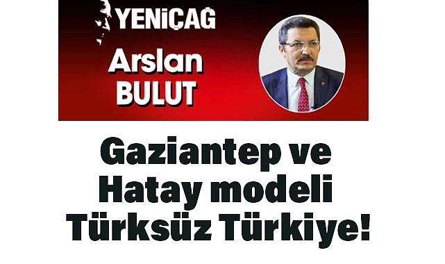 Arslan Bulut: 'Gaziantep ve Hatay modeli Türksüz Türkiye!'