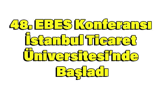 48. EBES Konferansı İstanbul Ticaret Üniversitesi’nde Başladı