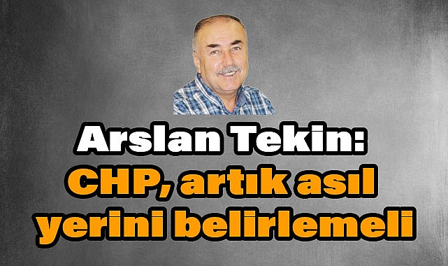 Arslan Tekin: CHP, artık asıl yerini belirlemeli