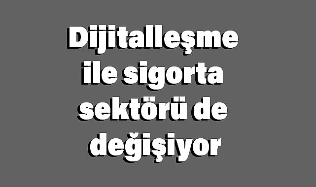 Dijitalleşme ile Sigorta Sektörü Değişiyor