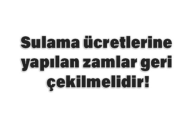 Sadullah Kısacık: Sulama Ücretlerine Yapılan Zamlar Geri Çekilmelidir!
