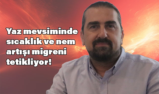 Uzmanı Uyarıyor: Yaz Mevsiminde Sıcaklık ve Nem Migreni Tetikliyor