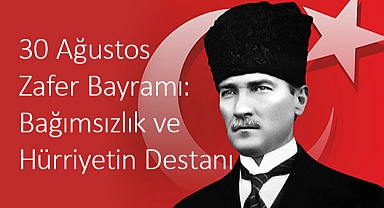 30 Ağustos Zafer Bayramı: Bağımsızlık ve Hürriyetin Destanı