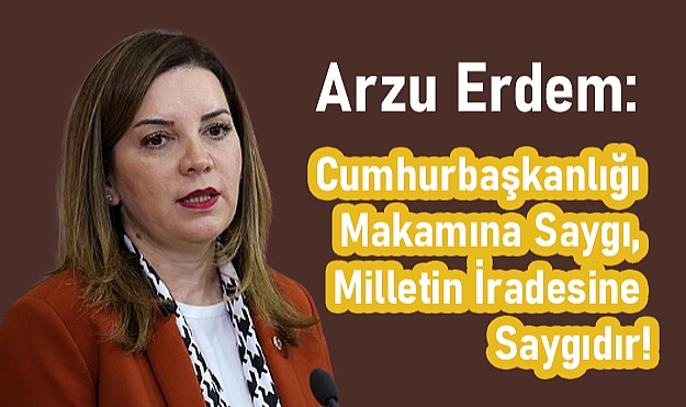 Arzu Erdem: Cumhurbaşkanlığı Makamına Saygı, Milletin İradesine Saygıdır!