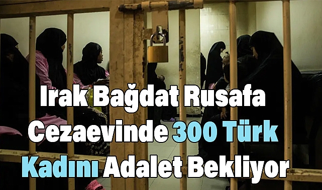 Irak Bağdat Rusafa Cezaevinde 300 Türk Kadını Adalet Bekliyor
