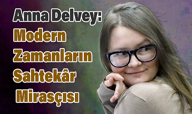 Anna Delvey: Modern Zamanların Sahtekâr Mirasçısı