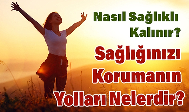 Nasıl Sağlıklı Kalınır? Sağlığınızı Korumanın Yolları Nelerdir?