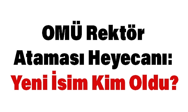 OMÜ Rektör Atamasında Yeni İsim Kim Oldu?