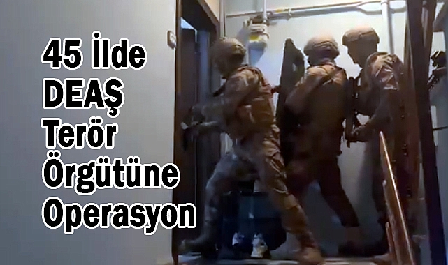 45 İlde DEAŞ Terör Örgütüne Yönelik 'GÜRZ-23' Operasyonu