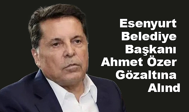 Esenyurt Belediye Başkanı  Ahmet Özer Gözaltına Alındı: PKK/KCK Bağlantısı İddiaları