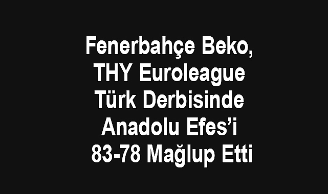Fenerbahçe Beko, THY Euroleague Türk Derbisinde Anadolu Efes’i 83-78 Mağlup Etti