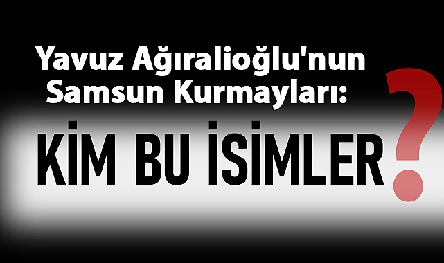 Yavuz Ağıralioğlu'nun Samsun Kurmayları: Kim Bu İsimler?