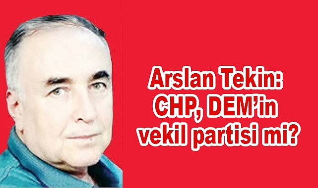 Arslan Tekin: CHP, DEM’in vekil partisi mi?