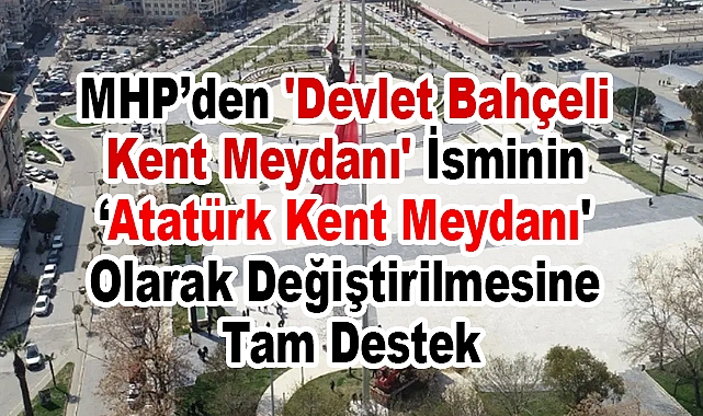 MHP’den 'Devlet Bahçeli Kent Meydanı' İsminin “Atatürk Kent Meydanı' Olarak Değiştirilmesine Tam Destek