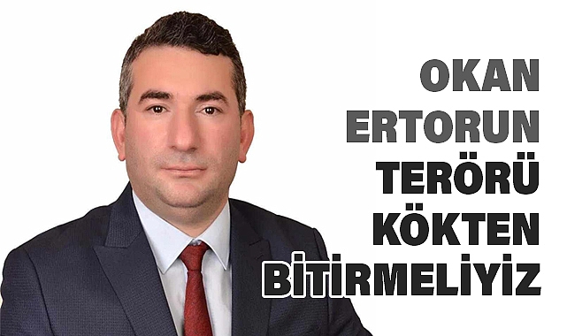 OKAN ERTORUN: TERÖRÜ KÖKTEN BİTİRMELİYİZ