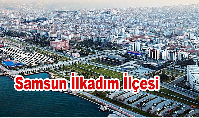 Samsun İlkadım İlçesi: Tarihçesi, Nüfusu ve Belediye Başkanları
