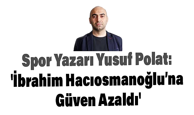 Yusuf Polat: 'İbrahim Hacıosmanoğlu’na Güven Azaldı'