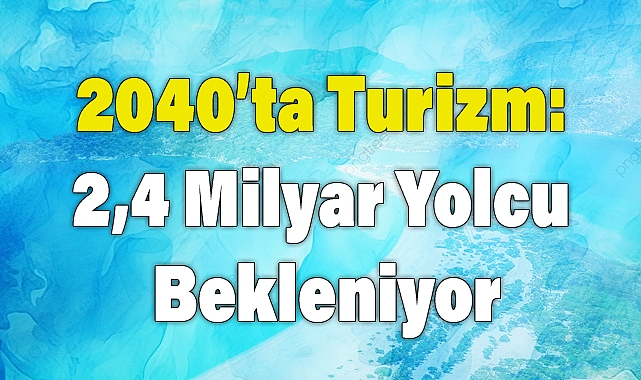 2040'ta Turizm: 2,4 Milyar Yolcu Bekleniyor